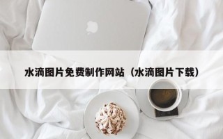 巴中水滴图片免费制作网站（水滴图片下载）