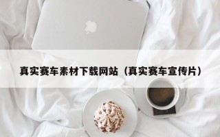 巴中真实赛车素材下载网站（真实赛车宣传片）