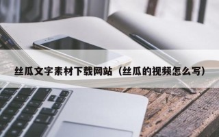巴中丝瓜文字素材下载网站（丝瓜的视频怎么写）